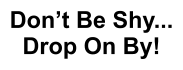 Don’t Be Shy... Drop On By!